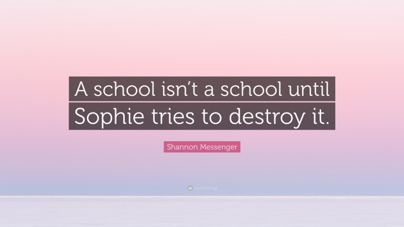 Shannon Messenger Quote: “A school isn’t a school until Sophie tries to destroy it.”