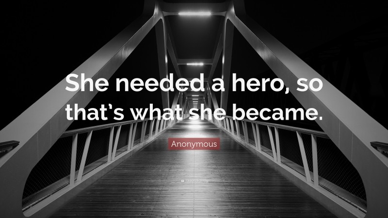 Anonymous Quote: “She needed a hero, so that’s what she became.”