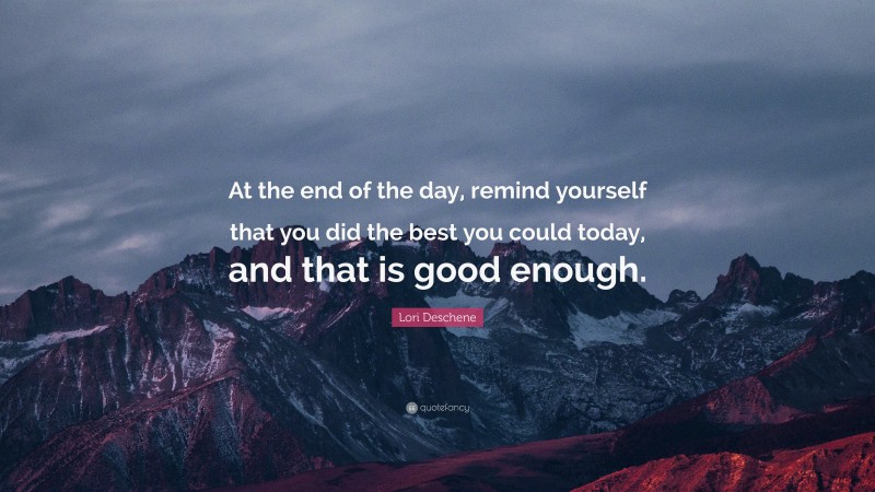 Lori Deschene Quote: “At the end of the day, remind yourself that you did the best you could today, and that is good enough.”