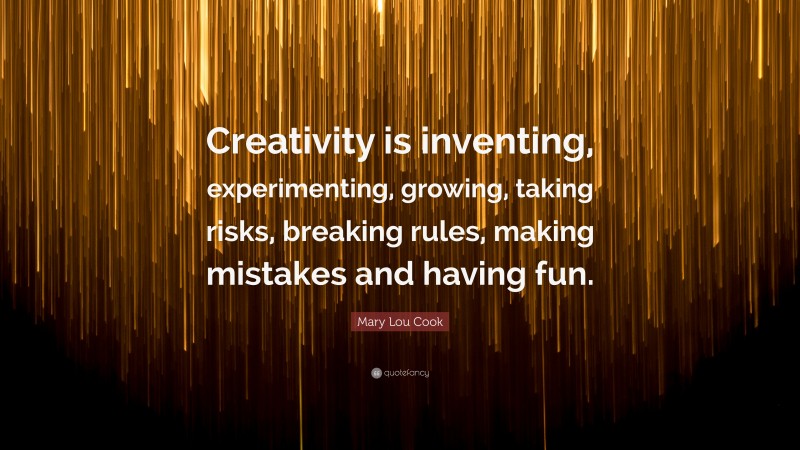 Mary Lou Cook Quote: “Creativity is inventing, experimenting, growing, taking risks, breaking rules, making mistakes and having fun.”