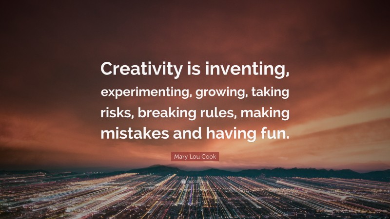 Mary Lou Cook Quote: “Creativity is inventing, experimenting, growing, taking risks, breaking rules, making mistakes and having fun.”
