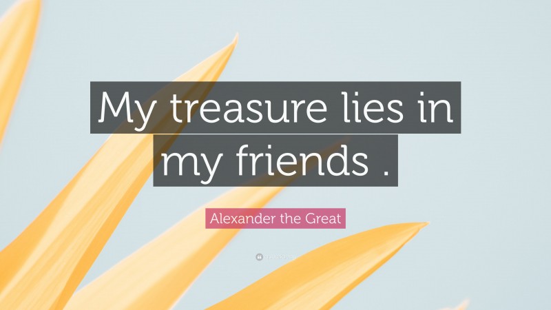 Alexander the Great Quote: “My treasure lies in my friends .”