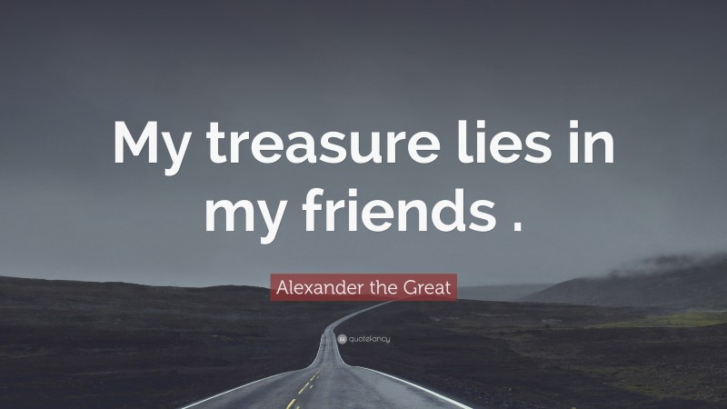 Alexander the Great Quote: “My treasure lies in my friends .”