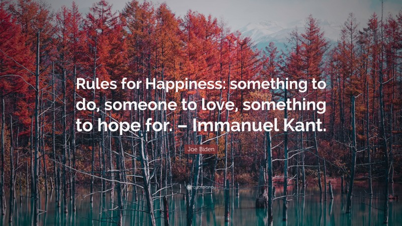 Joe Biden Quote: “Rules for Happiness: something to do, someone to love, something to hope for. – Immanuel Kant.”