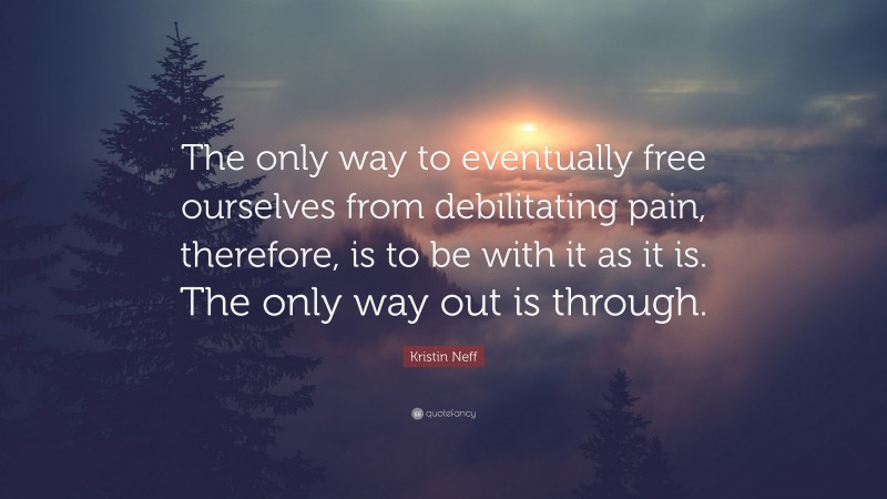 Kristin Neff Quote: “The only way to eventually free ourselves from debilitating pain, therefore, is to be with it as it is. The only way out is through.”