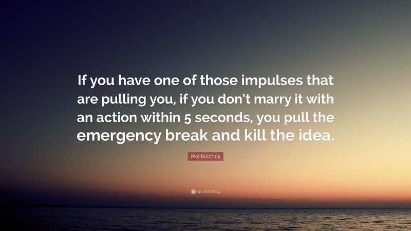 Mel Robbins Quote: “If you have one of those impulses that are pulling you, if you don’t marry it with an action within 5 seconds, you pull the emergency break and kill the idea.”