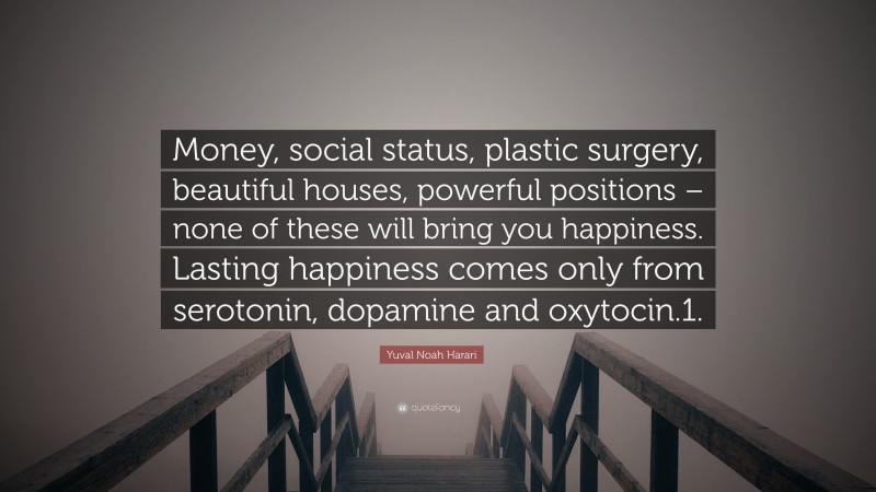 Yuval Noah Harari Quote: “Money, social status, plastic surgery, beautiful houses, powerful positions – none of these will bring you happiness. Lasting happiness comes only from serotonin, dopamine and oxytocin.1.”