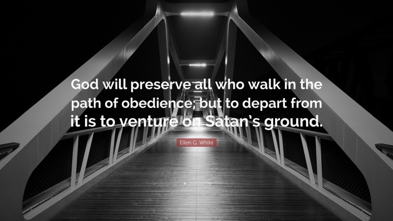 Ellen G. White Quote: “God will preserve all who walk in the path of obedience; but to depart from it is to venture on Satan’s ground.”