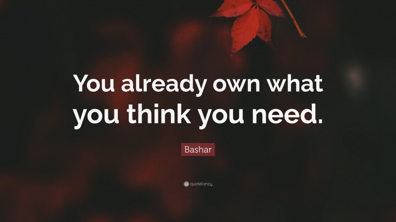 Bashar Quote: “You already own what you think you need.”