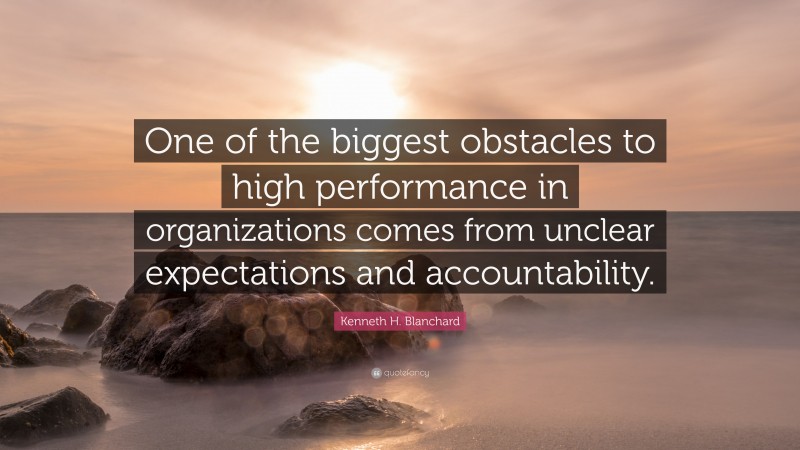 Kenneth H. Blanchard Quote: “One of the biggest obstacles to high performance in organizations comes from unclear expectations and accountability.”