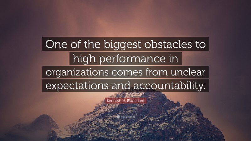 Kenneth H. Blanchard Quote: “One of the biggest obstacles to high performance in organizations comes from unclear expectations and accountability.”