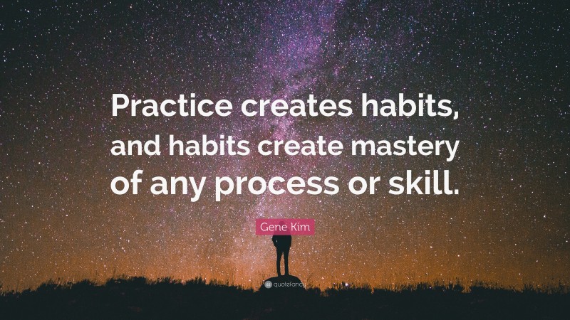 Gene Kim Quote: “Practice creates habits, and habits create mastery of any process or skill.”