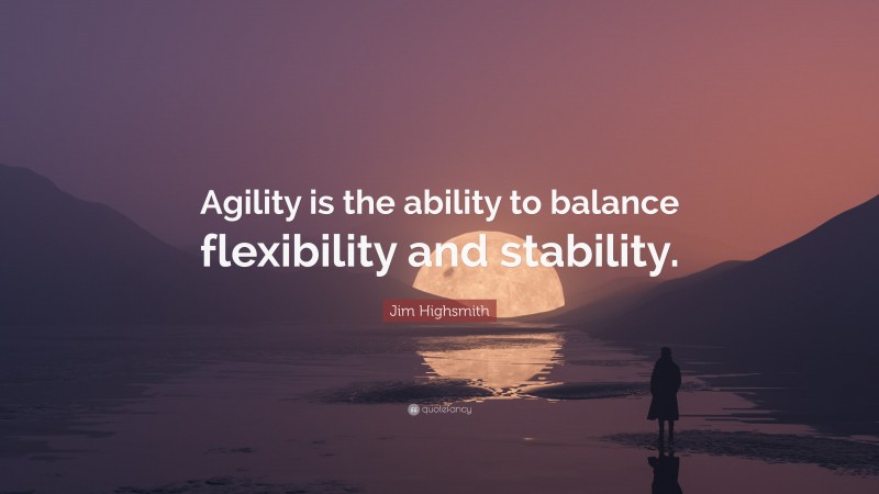 Jim Highsmith Quote: “Agility is the ability to balance flexibility and stability.”