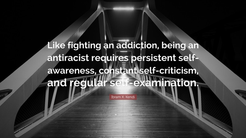 Ibram X. Kendi Quote: “Like fighting an addiction, being an antiracist requires persistent self-awareness, constant self-criticism, and regular self-examination.”