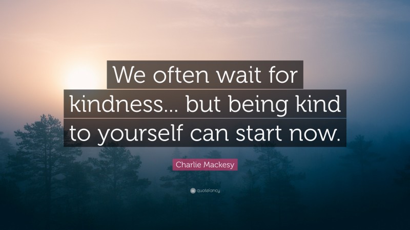 Charlie Mackesy Quote: “We often wait for kindness... but being kind to yourself can start now.”