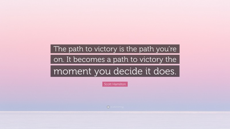 Scott Hamilton Quote: “The path to victory is the path you’re on. It becomes a path to victory the moment you decide it does.”