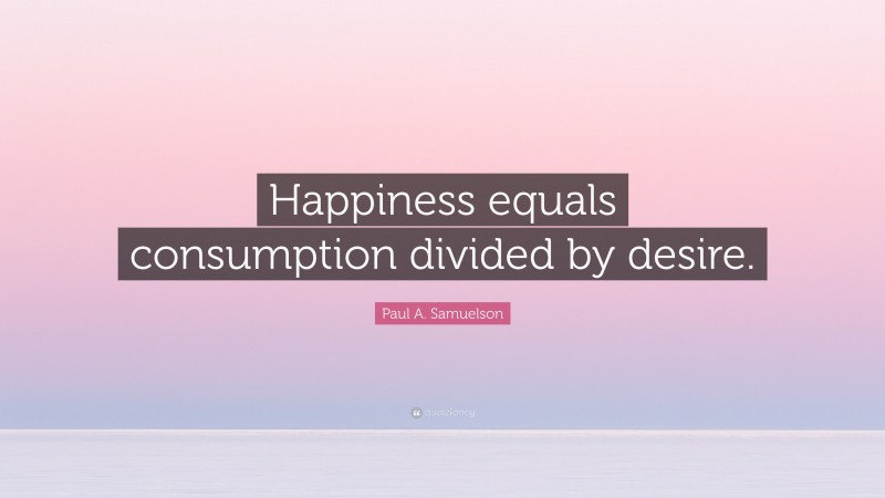 Paul A. Samuelson Quote: “Happiness equals consumption divided by desire.”