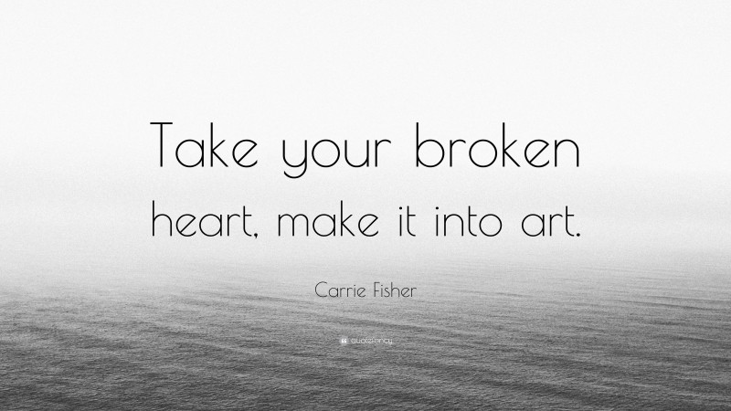 Carrie Fisher Quote: “Take your broken heart, make it into art.”