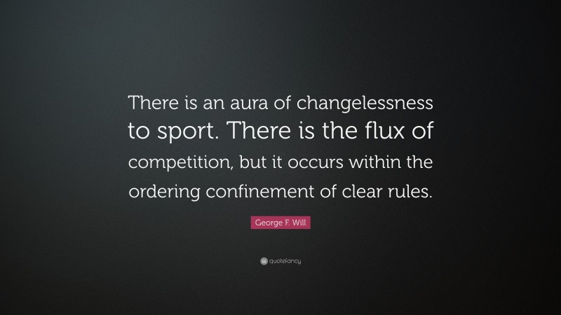 George F. Will Quote: “There is an aura of changelessness to sport. There is the flux of competition, but it occurs within the ordering confinement of clear rules.”