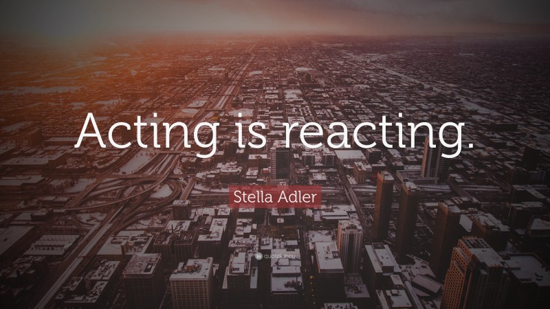 Stella Adler Quote: “Acting is reacting.”