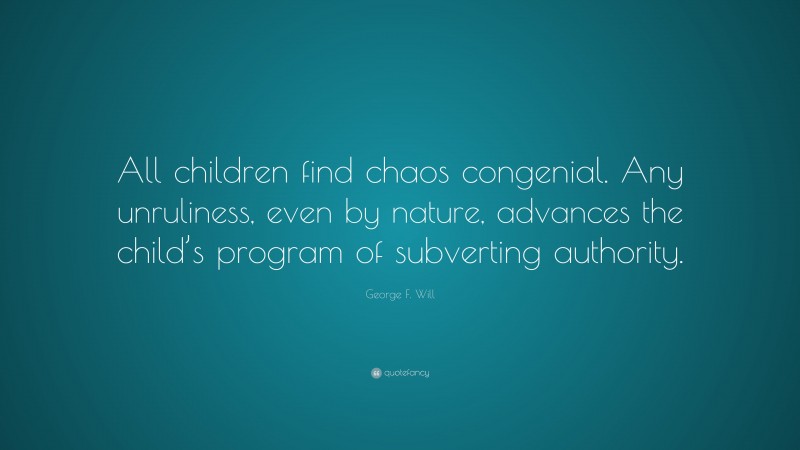 George F. Will Quote: “All children find chaos congenial. Any unruliness, even by nature, advances the child’s program of subverting authority.”