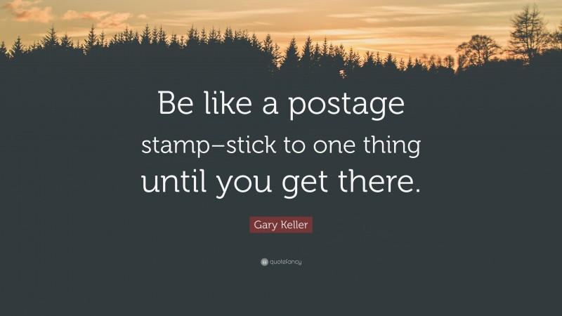 Gary Keller Quote: “Be like a postage stamp–stick to one thing until you get there.”