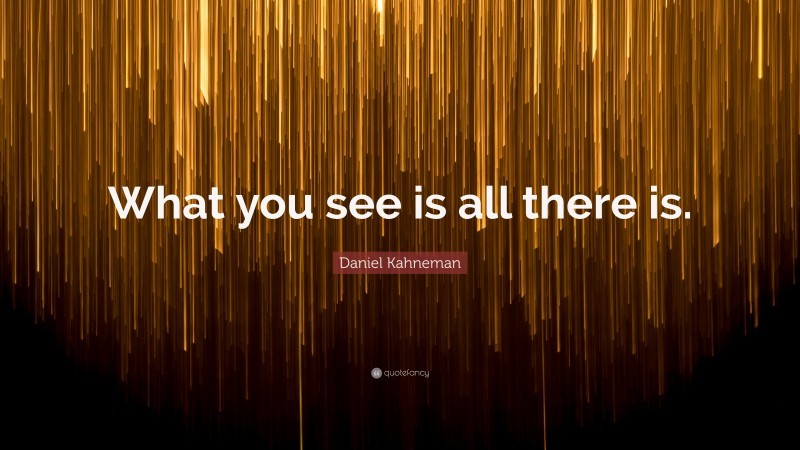 Daniel Kahneman Quote: “What you see is all there is.”
