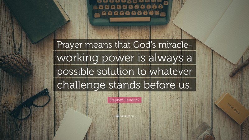 Stephen Kendrick Quote: “Prayer means that God’s miracle-working power is always a possible solution to whatever challenge stands before us.”