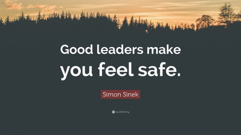 Simon Sinek Quote: “Good leaders make you feel safe.”