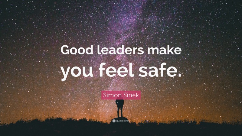 Simon Sinek Quote: “Good leaders make you feel safe.”