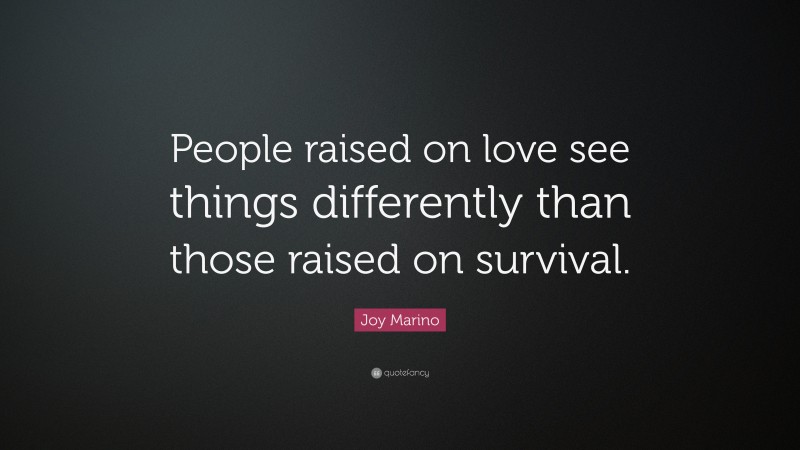 Joy Marino Quote: “People raised on love see things differently than those raised on survival.”