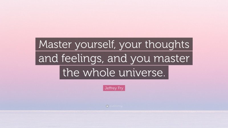 Jeffrey Fry Quote: “Master yourself, your thoughts and feelings, and you master the whole universe.”