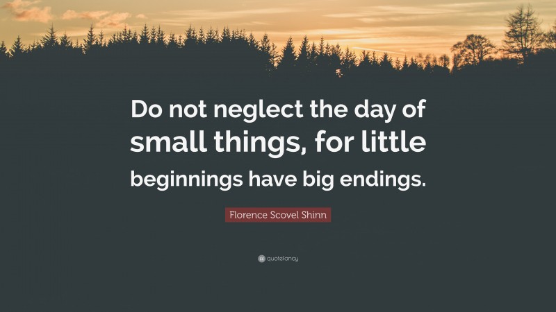 Florence Scovel Shinn Quote: “Do not neglect the day of small things, for little beginnings have big endings.”