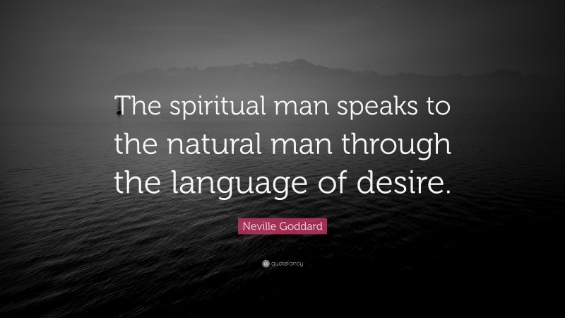 Neville Goddard Quote: “The spiritual man speaks to the natural man through the language of desire.”