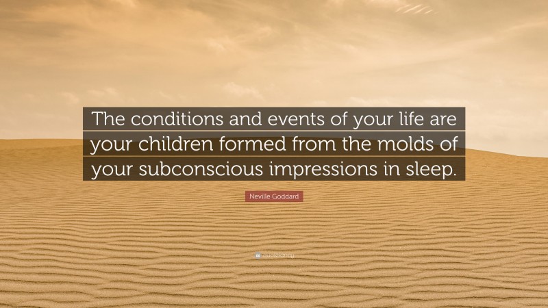 Neville Goddard Quote: “The conditions and events of your life are your children formed from the molds of your subconscious impressions in sleep.”