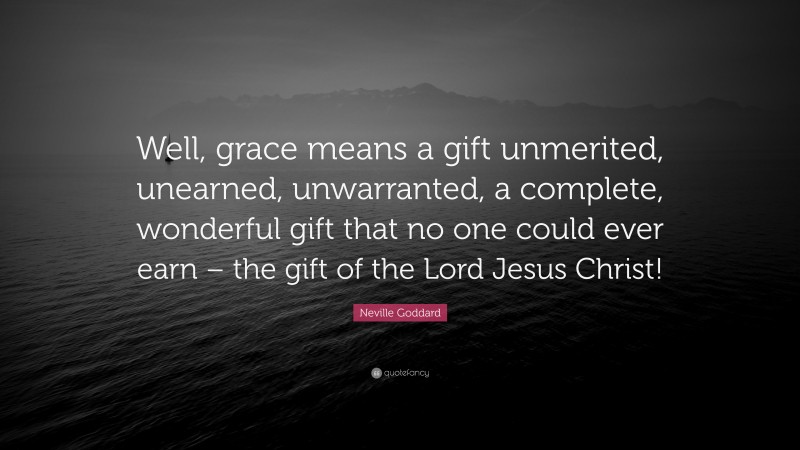 Neville Goddard Quote: “Well, grace means a gift unmerited, unearned, unwarranted, a complete, wonderful gift that no one could ever earn – the gift of the Lord Jesus Christ!”