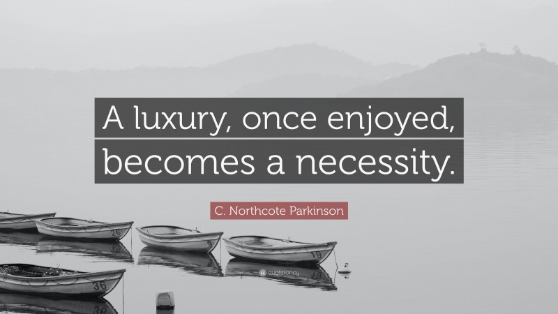 C. Northcote Parkinson Quote: “A luxury, once enjoyed, becomes a necessity.”