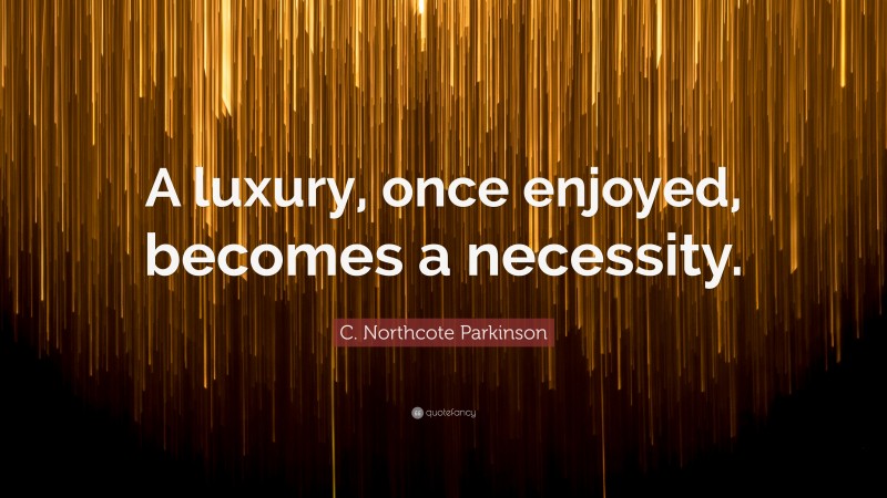 C. Northcote Parkinson Quote: “A luxury, once enjoyed, becomes a necessity.”