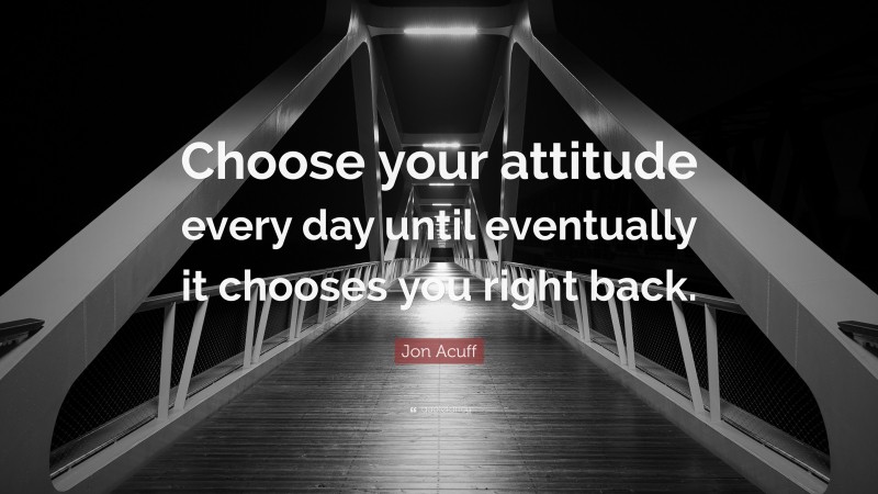 Jon Acuff Quote: “Choose your attitude every day until eventually it chooses you right back.”