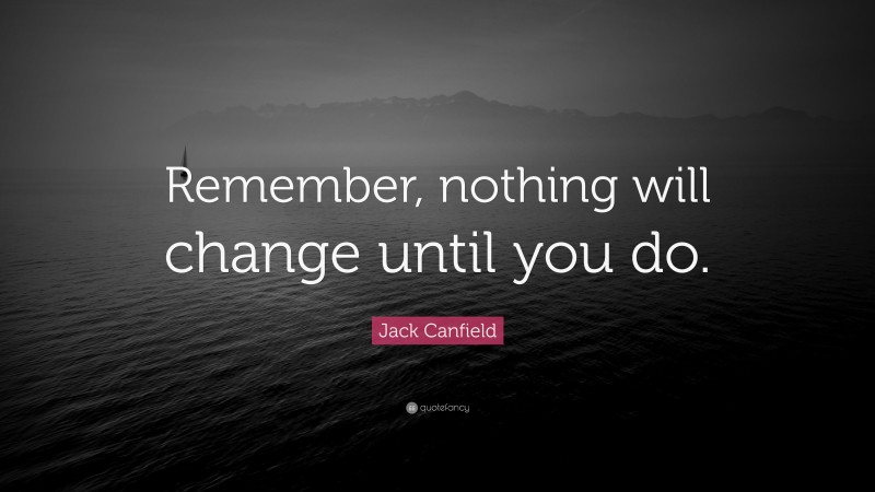 Jack Canfield Quote: “Remember, nothing will change until you do.”