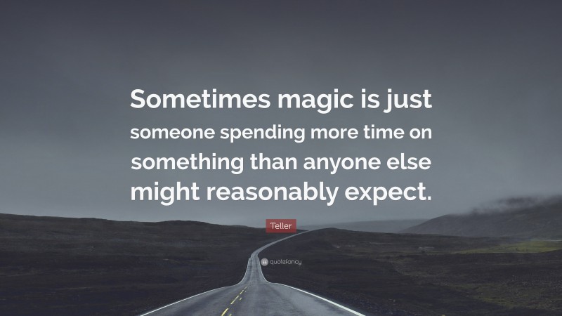 Teller Quote: “Sometimes magic is just someone spending more time on something than anyone else might reasonably expect.”