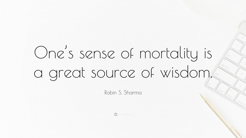 Robin S. Sharma Quote: “One’s sense of mortality is a great source of wisdom.”