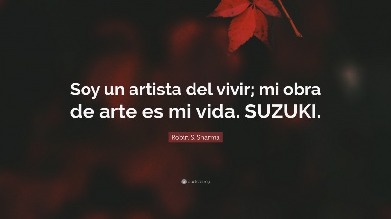 Robin S. Sharma Quote: “Soy un artista del vivir; mi obra de arte es mi vida. SUZUKI.”