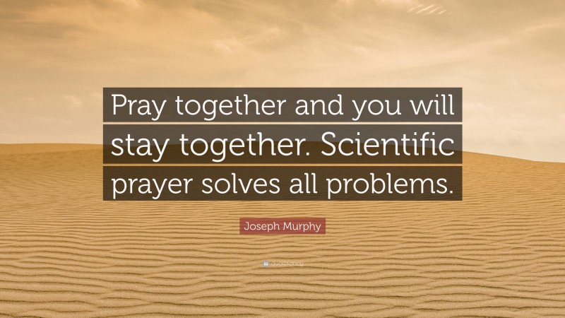Joseph Murphy Quote: “Pray together and you will stay together. Scientific prayer solves all problems.”
