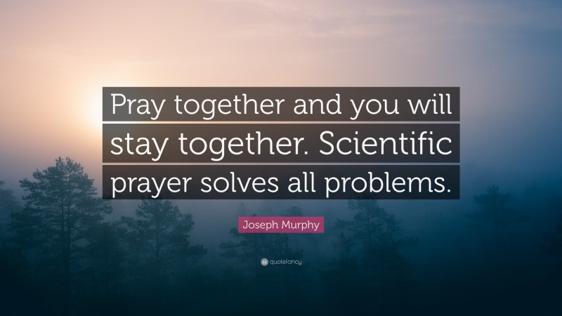 Joseph Murphy Quote: “Pray together and you will stay together. Scientific prayer solves all problems.”