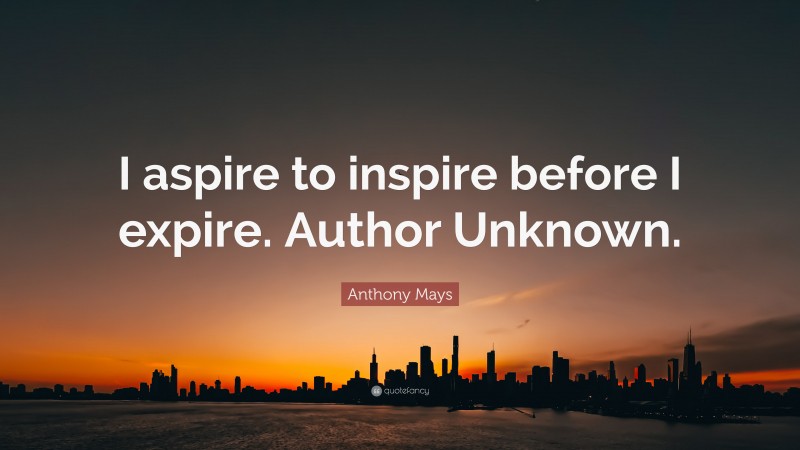 Anthony Mays Quote: “I aspire to inspire before I expire. Author Unknown.”