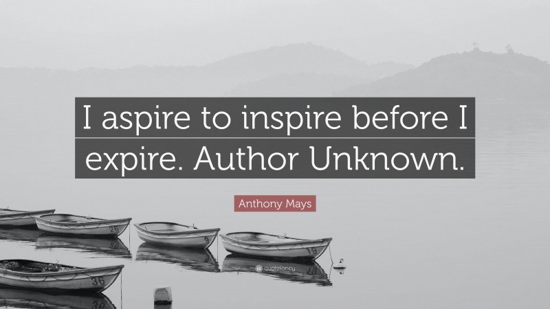 Anthony Mays Quote: “I aspire to inspire before I expire. Author Unknown.”