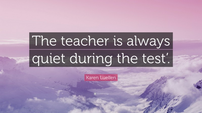 Karen Luellen Quote: “The teacher is always quiet during the test’.”