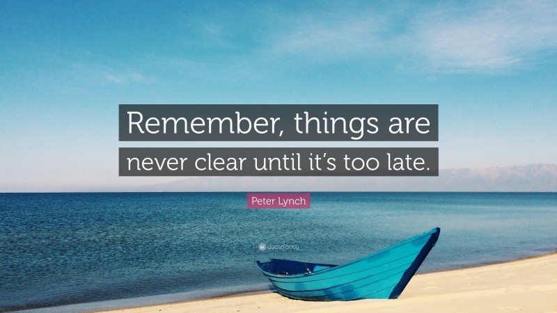 Peter Lynch Quote: “Remember, things are never clear until it’s too late.”