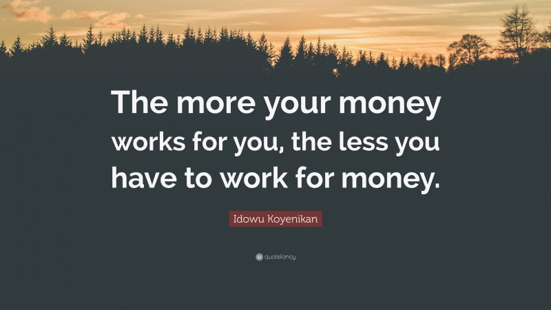 Idowu Koyenikan Quote: “The more your money works for you, the less you have to work for money.”